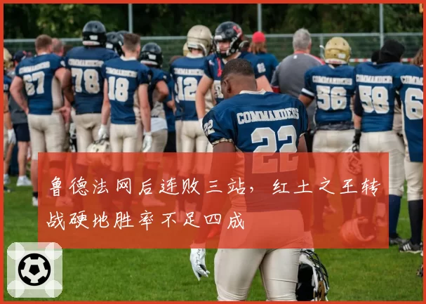 鲁德法网后连败三站，红土之王转战硬地胜率不足四成