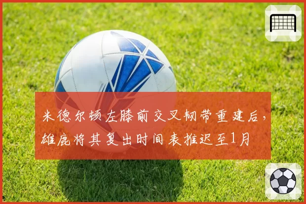 米德尔顿左膝前交叉韧带重建后，雄鹿将其复出时间表推迟至1月