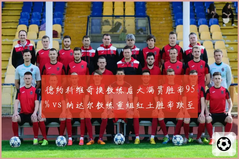 德约科维奇换教练后大满贯胜率95% vs 纳达尔教练重组红土胜率跌至80%