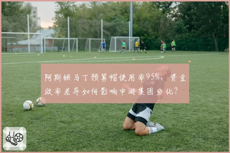 阿斯顿马丁预算帽使用率95%，资金效率差异如何影响中游集团分化？