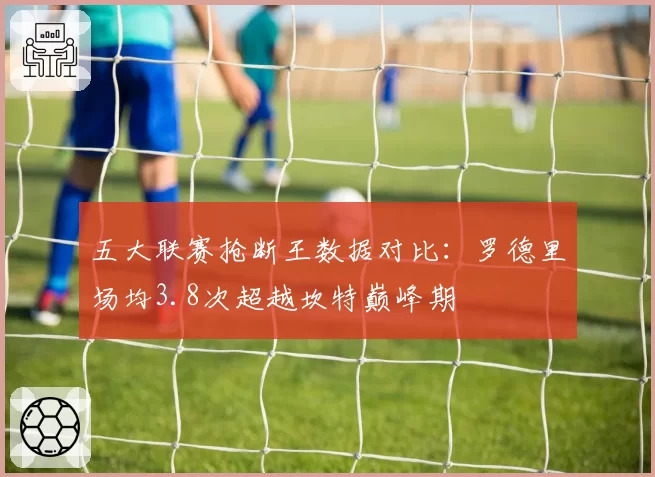 五大联赛抢断王数据对比:罗德里场均3.8次超越坎特巅峰期