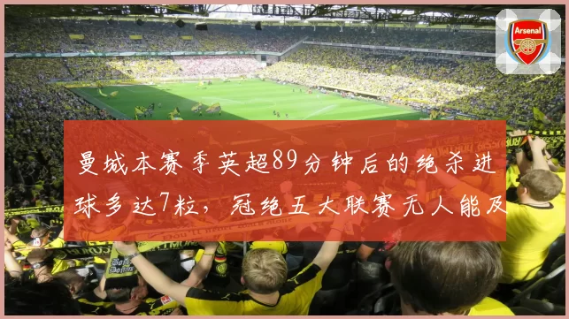 曼城本赛季英超89分钟后的绝杀进球多达7粒，冠绝五大联赛无人能及